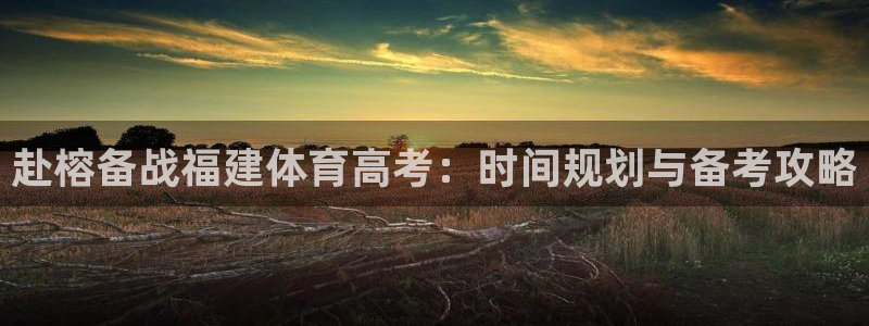 极悦娱乐方7O777：赴榕备战福建体育高考：时间规划
