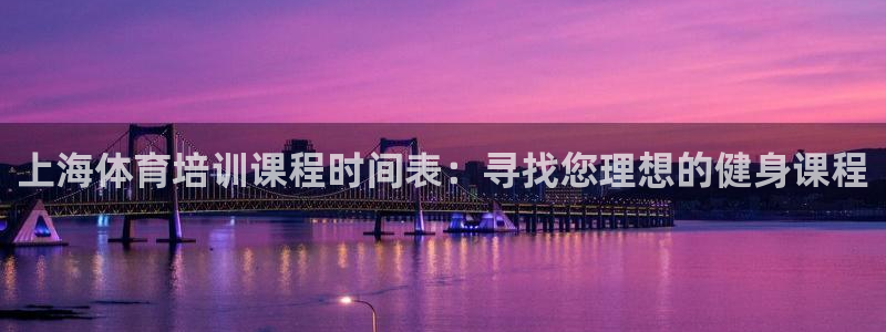 极悦平台注册官方网站下载安卓版：上海体育培训课程时间