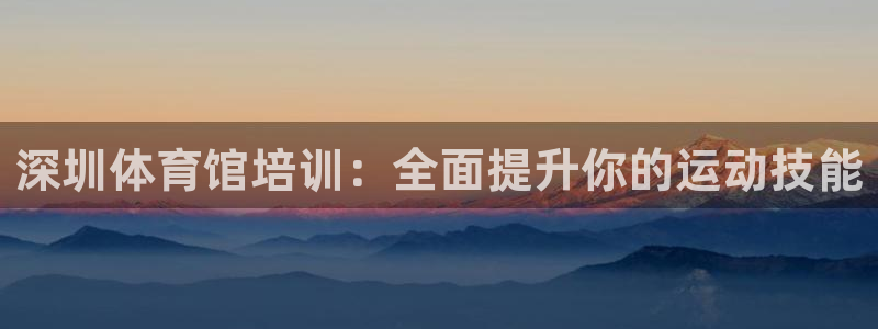 极悦娱乐官网客服联系方式：深圳体育馆培训：全面提升你
