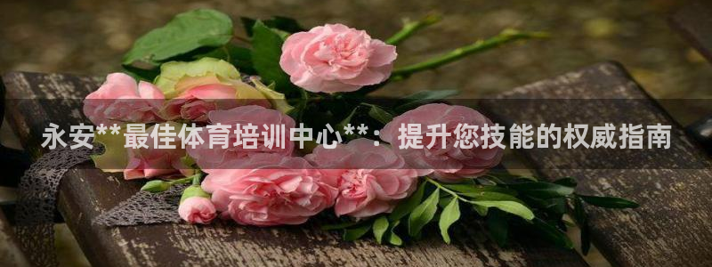极悦平台客服团队怎么样：永安**最佳体育培训中心**