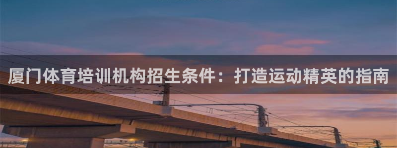 极悦平台注册官方网站下载手机版：厦门体育培训机构招生