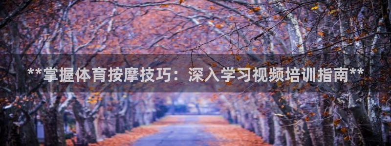 极悦平台方7O777：**掌握体育按摩技巧：深入学习