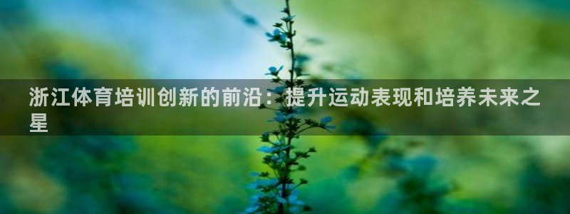 极悦平台登录方式：浙江体育培训创新的前沿：提升运动表