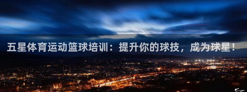 极悦娱乐股东有哪些：五星体育运动篮球培训：提升你的球