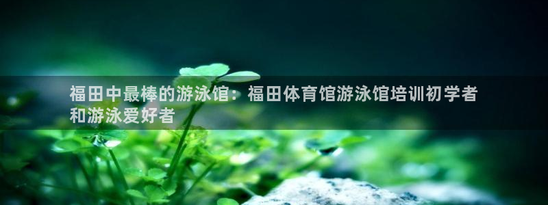 极悦娱乐官网入口网站：福田中最棒的游泳馆：福田体育馆
