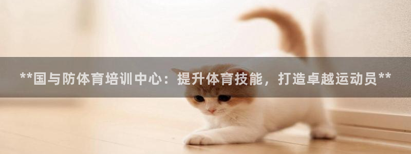 极悦平台使用教程视频：**国与防体育培训中心：提升体