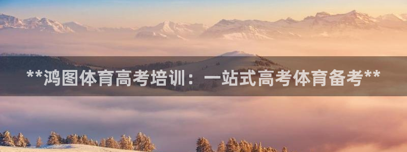 极悦娱乐官网下载：**鸿图体育高考培训：一站式高考体