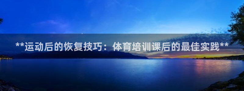 极悦平台基7O777：**运动后的恢复技巧：体育培训