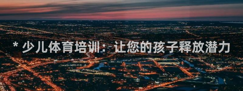 极悦平台官方网站入口网址：* 少儿体育培训：让您的孩