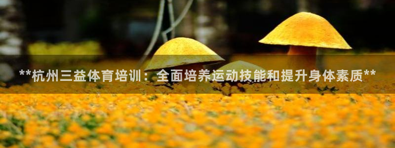 极悦娱乐成7O777：**杭州三益体育培训：全面培养