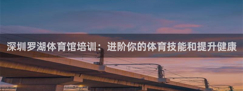 极悦平台官方网站入口链接手机：深圳罗湖体育馆培训：进