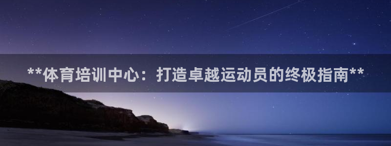 极悦平台官方网站入口链接下载：**体育培训中心：打造