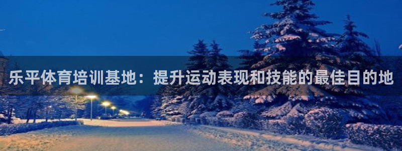 极悦平台很7O777：乐平体育培训基地：提升运动表现