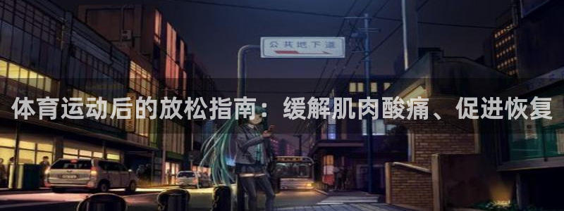 极悦平台安全吗是真的吗：体育运动后的放松指南：缓解肌