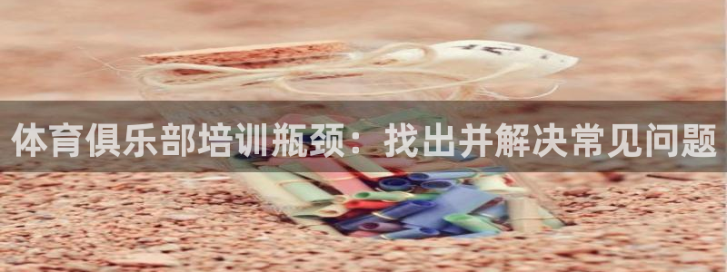 极悦平台注册官方网站下载：体育俱乐部培训瓶颈：找出并