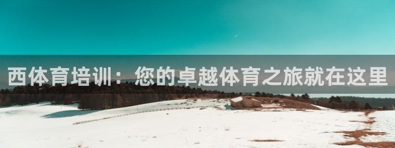 极悦官方网站app下载软件：西体育培训：您的卓越体育
