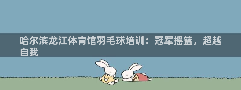 极悦官方网站入口网址是什么：哈尔滨龙江体育馆羽毛球培