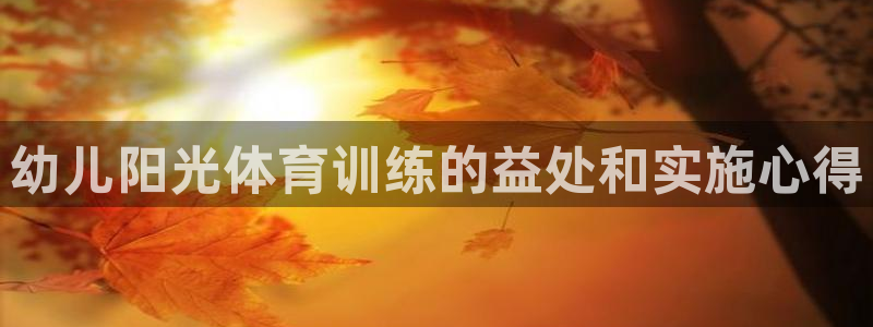 极悦娱乐代理多少钱一年：幼儿阳光体育训练的益处和实施
