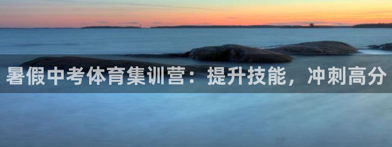 极悦平台网址AGHF8点C0M：暑假中考体育集训营：
