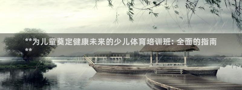 极悦平台代理电话：**为儿童奠定健康未来的少儿体育培