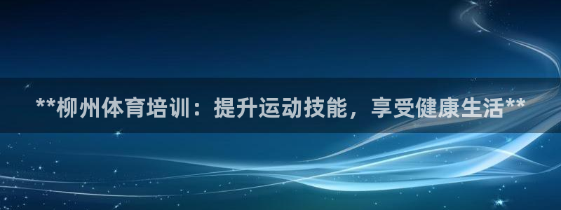 极悦平台网址皮皮虾：**柳州体育培训：提升运动技能，