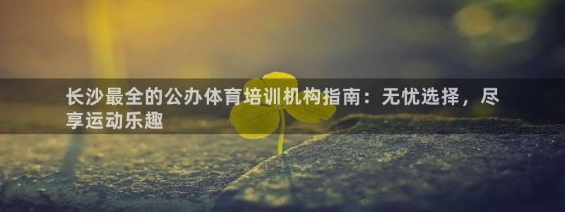 极悦官方网站入口网址大全：长沙最全的公办体育培训机构
