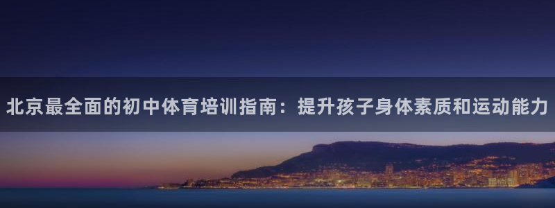 极悦平台与网易合作详情：北京最全面的初中体育培训指南