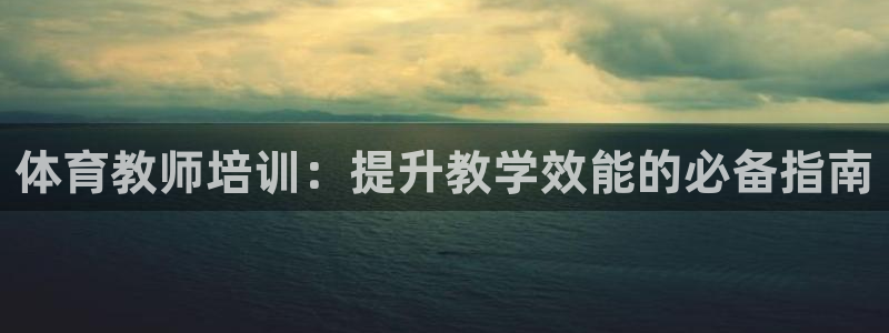 极悦平台官方网站下载安装：体育教师培训：提升教学效能