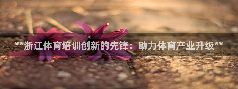 极悦娱乐官网客服联系方式：**浙江体育培训创新的先锋
