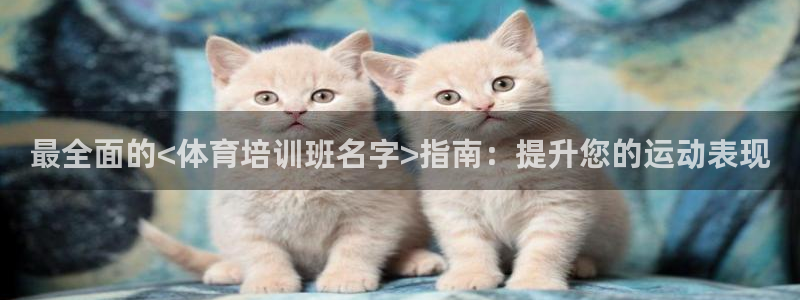 极悦平台官网下载中心app：最全面的<体育培训班名字