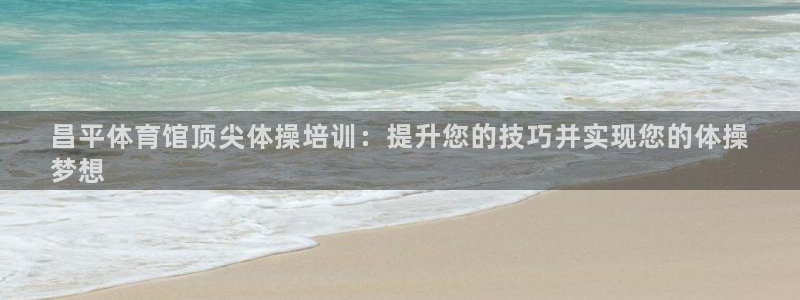 极悦平台注册失败如何解决问题：昌平体育馆顶尖体操培训