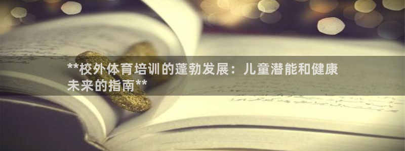 极悦平台非7O777：**校外体育培训的蓬勃发展：儿