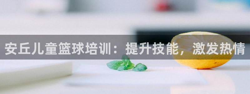 极悦平台注册流程详解：安丘儿童篮球培训：提升技能，激