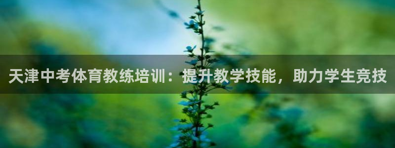 极悦平台官方网站下载：天津中考体育教练培训：提升教学