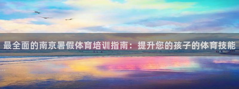 极悦平台登录不进去怎么回事：最全面的南京暑假体育培训