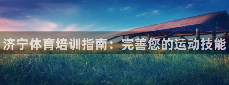 极悦平台方7O777：济宁体育培训指南：完善您的运动