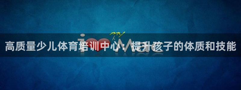 极悦娱乐下载官网安装：高质量少儿体育培训中心：提升孩