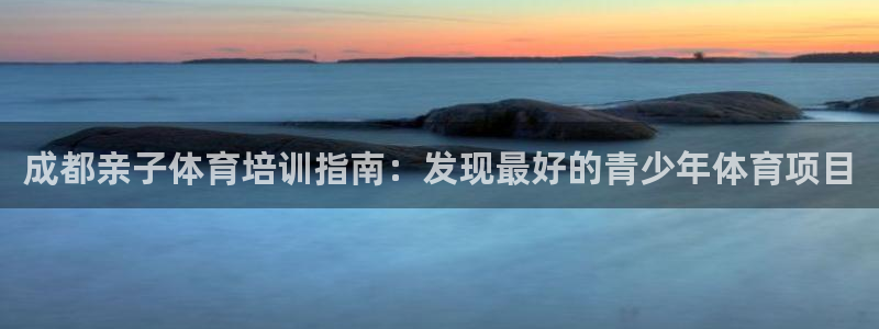 极悦娱乐登录拒绝访问怎么办啊：成都亲子体育培训指南：