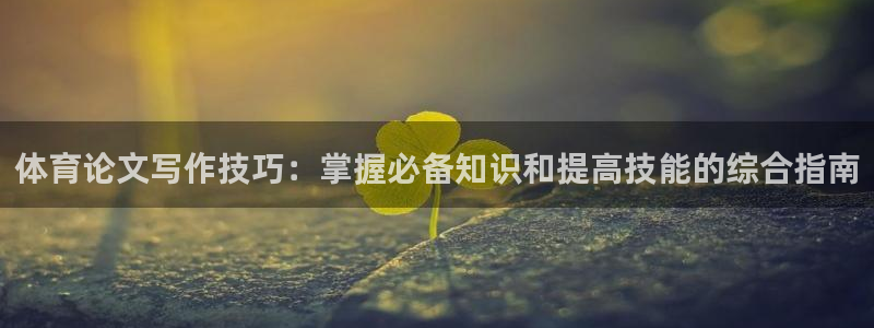 极悦娱乐游戏安全吗：体育论文写作技巧：掌握必备知识和提高技能