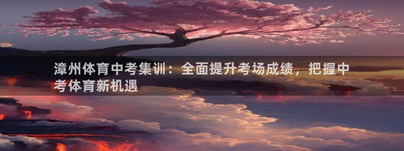 极悦平台注册和登录页面：漳州体育中考集训：全面提升考