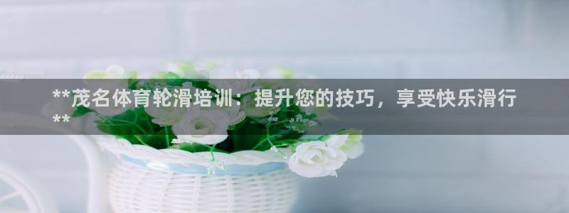 极悦平台注册太7.0.2.4怎么解决：**茂名体育轮滑培训：