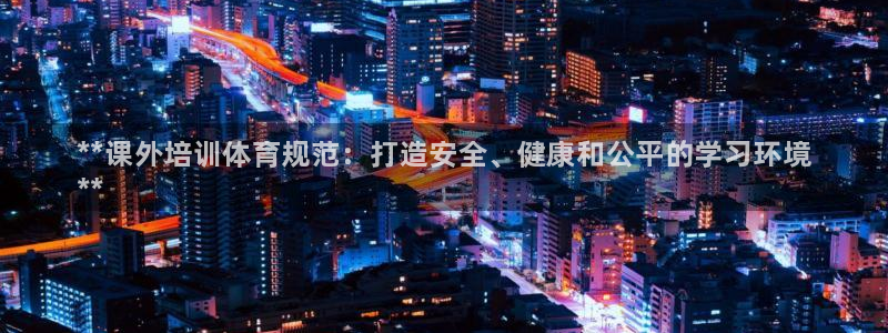 极悦平台很7O777：**课外培训体育规范：打造安全、健康和