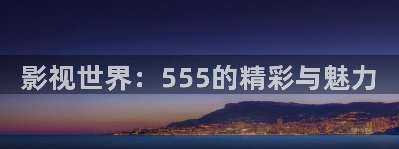 大象天天影院：影视世界：555的精彩与魅力